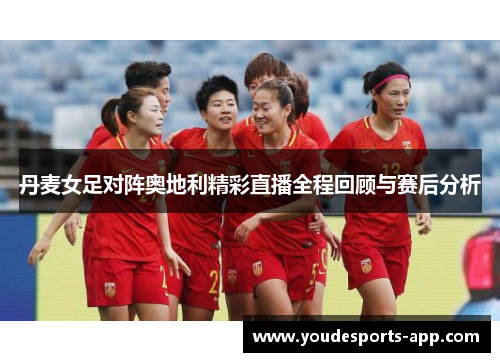 丹麦女足对阵奥地利精彩直播全程回顾与赛后分析