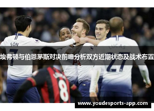 埃弗顿与伯恩茅斯对决前瞻分析双方近期状态及战术布置
