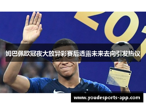 姆巴佩欧冠夜大放异彩赛后透露未来去向引发热议