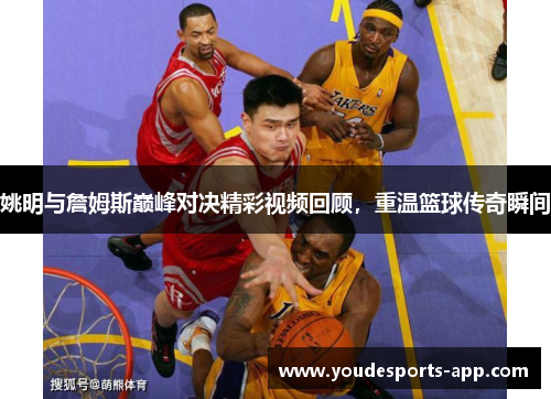 姚明与詹姆斯巅峰对决精彩视频回顾,重温篮球传奇瞬间